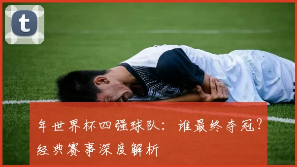 年世界杯四强球队:谁最终夺冠?经典赛事深度解析