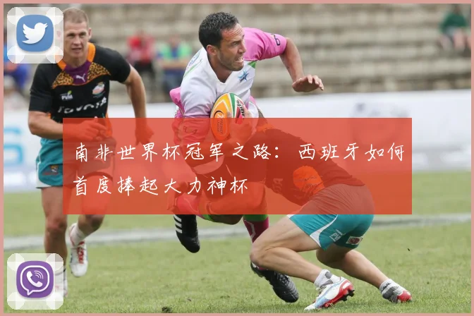 南非世界杯冠军之路:西班牙如何首度捧起大力神杯