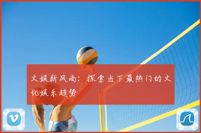 文娱新风尚:探索当下最热门的文化娱乐趋势