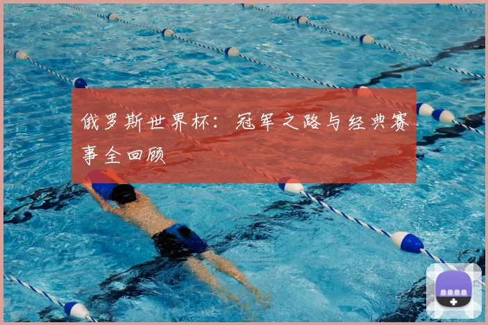 俄罗斯世界杯:冠军之路与经典赛事全回顾