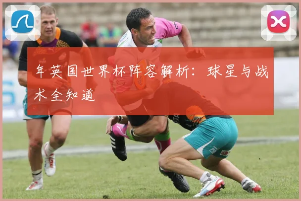 年英国世界杯阵容解析：球星与战术全知道