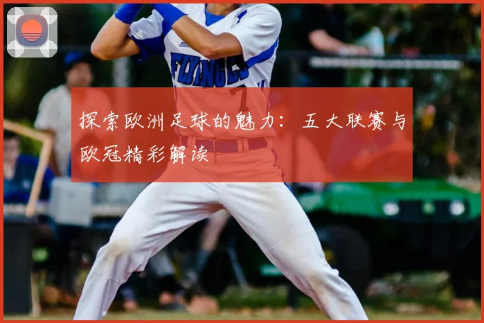 探索欧洲足球的魅力:五大联赛与欧冠精彩解读