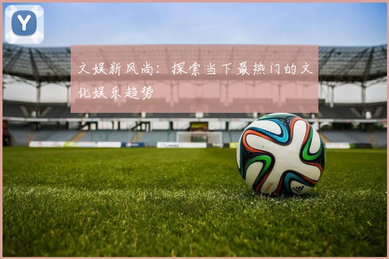 文娱新风尚:探索当下最热门的文化娱乐趋势